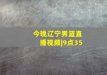 今晚辽宁男篮直播视频|9点35